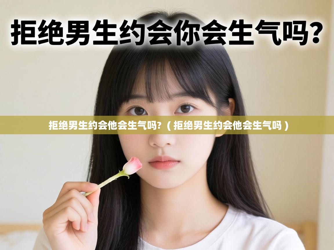  拒绝男生约会他会生气吗?  ( 拒绝男生约会他会生气吗 )