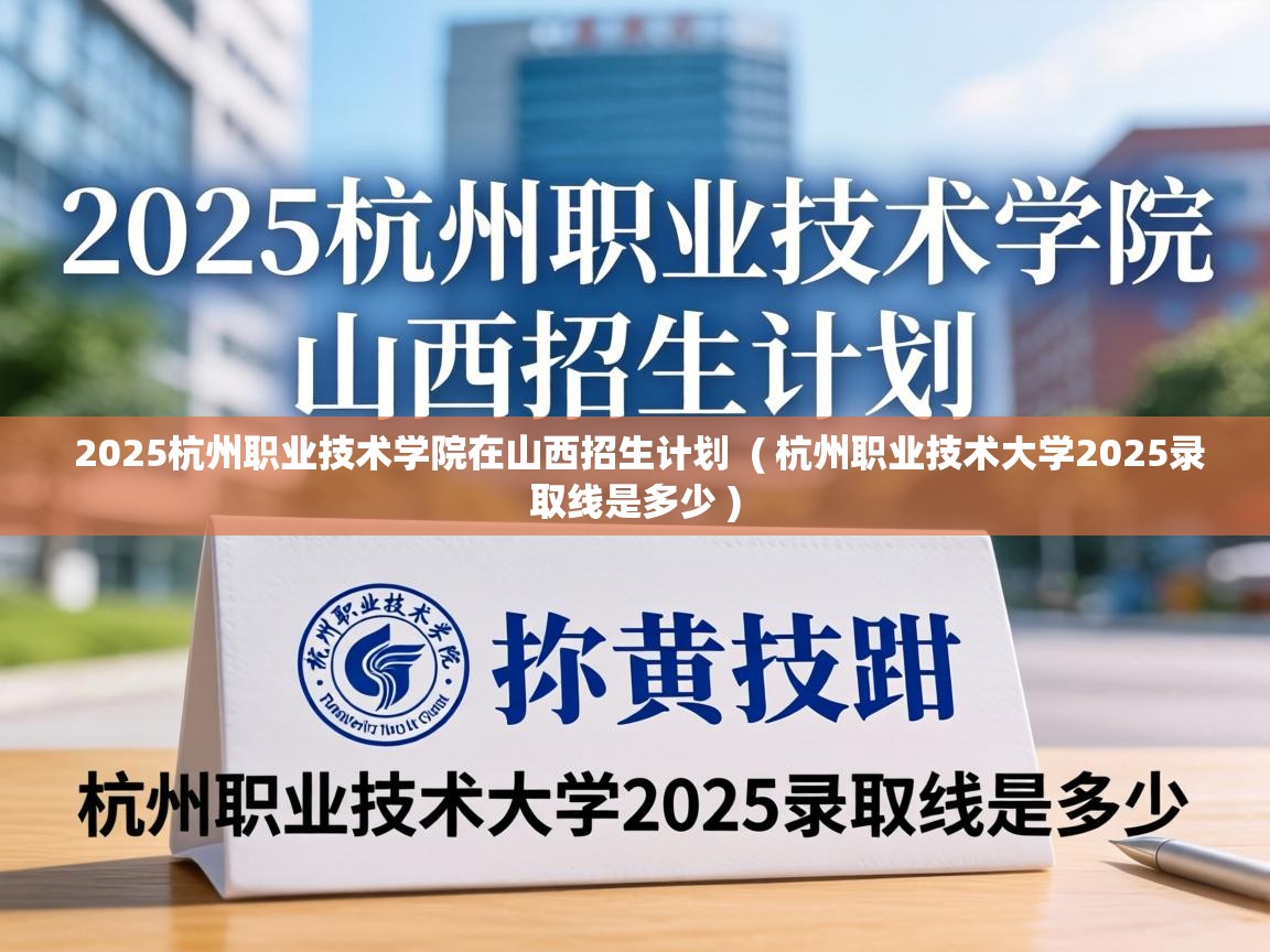  2025杭州职业技术学院在山西招生计划  ( 杭州职业技术大学2025录取线是多少 )