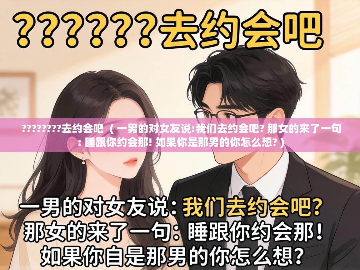  ????????去约会吧  ( 一男的对女友说:我们去约会吧? 那女的来了一句: 睡跟你约会那! 如果你是那男的你怎么想? )