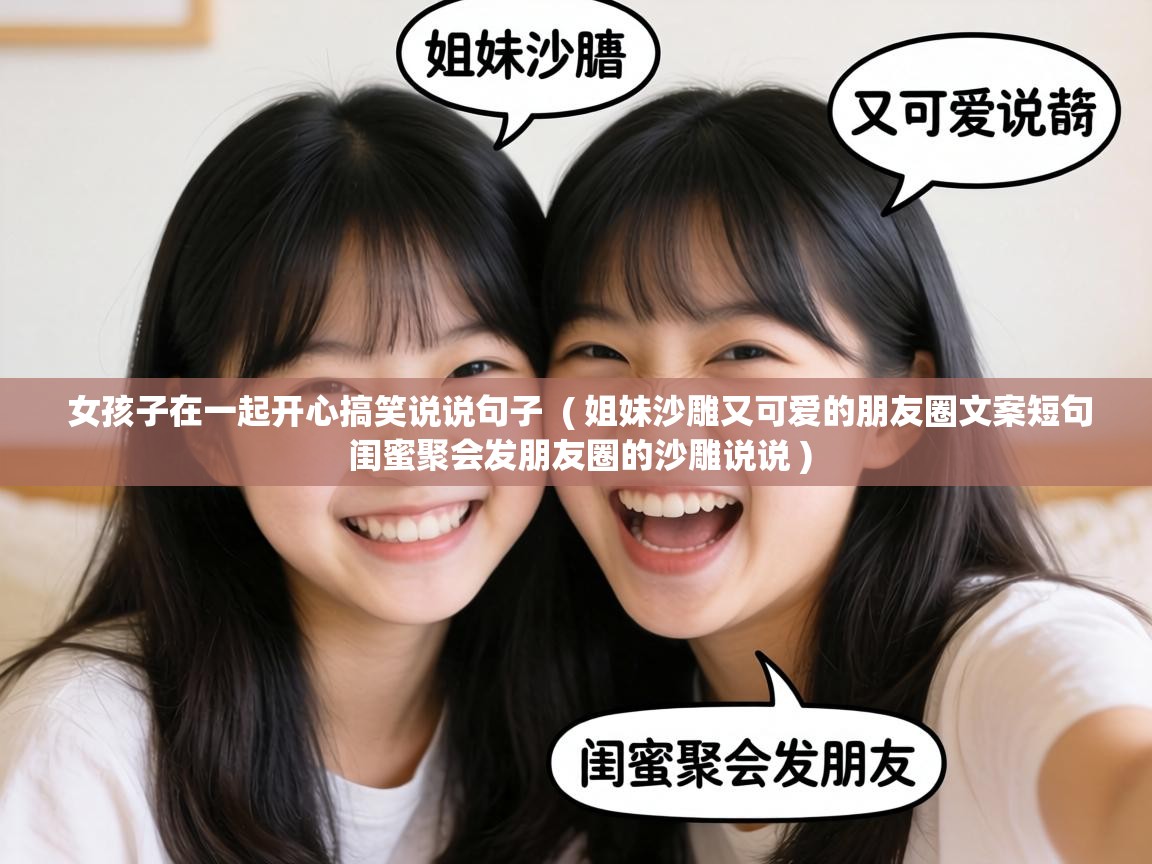  女孩子在一起开心搞笑说说句子  ( 姐妹沙雕又可爱的朋友圈文案短句 闺蜜聚会发朋友圈的沙雕说说 )