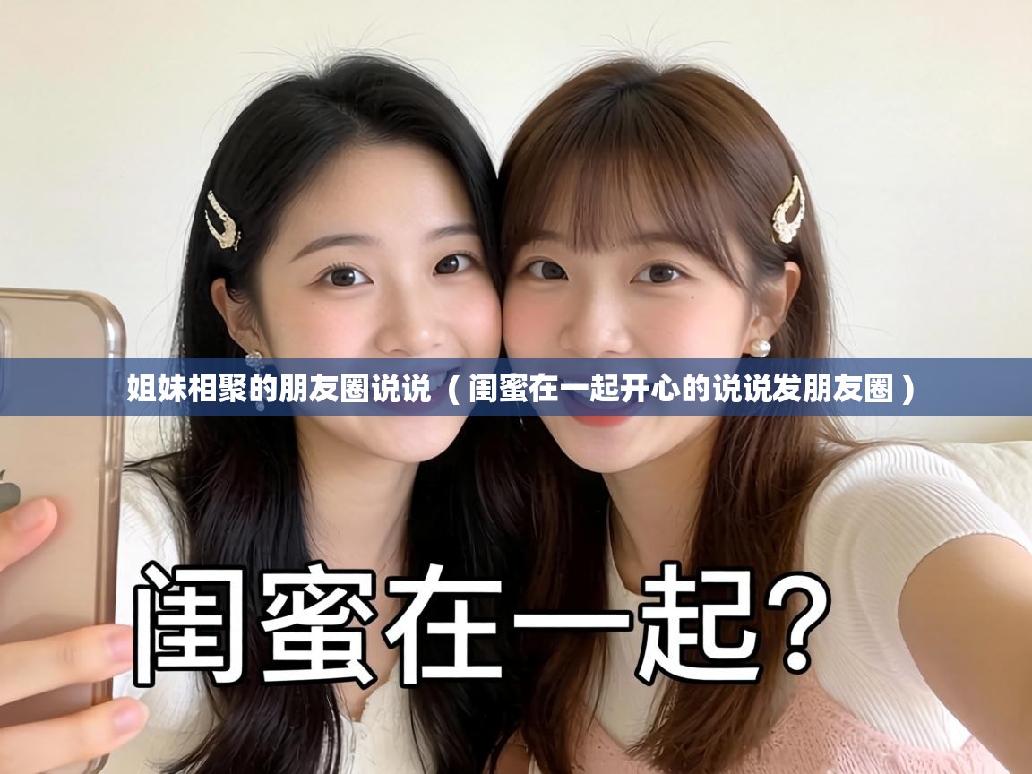  姐妹相聚的朋友圈说说  ( 闺蜜在一起开心的说说发朋友圈 )