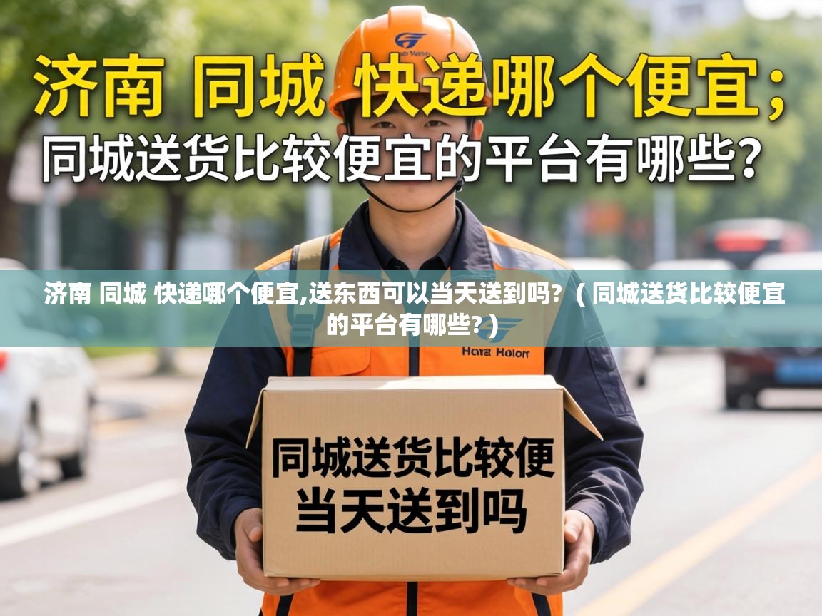 济南 同城 快递哪个便宜,送东西可以当天送到吗?  ( 同城送货比较便宜的平台有哪些? )