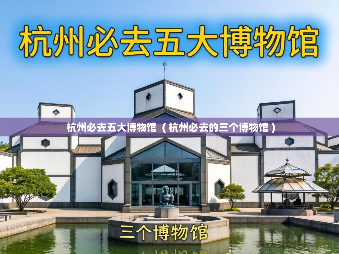  杭州必去五大博物馆  ( 杭州必去的三个博物馆 )