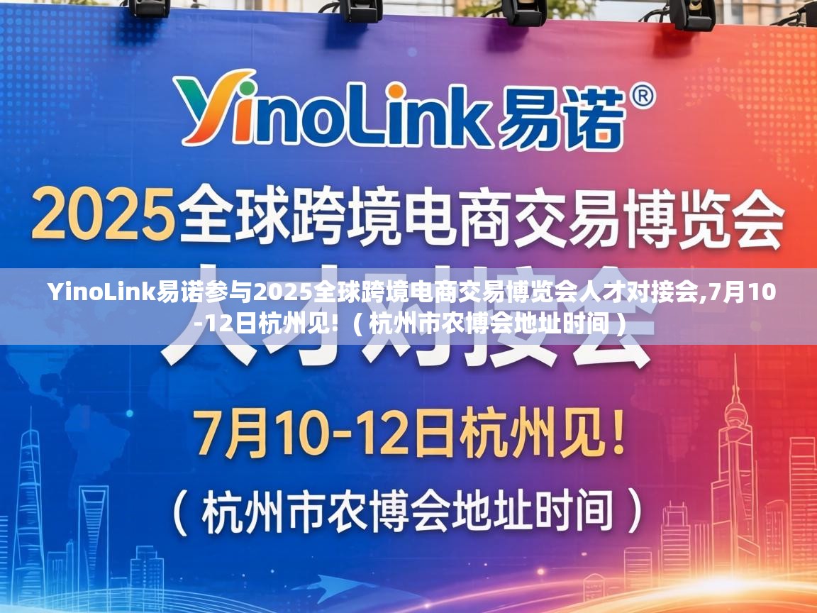  YinoLink易诺参与2025全球跨境电商交易博览会人才对接会,7月10-12日杭州见!  ( 杭州市农博会地址时间 )