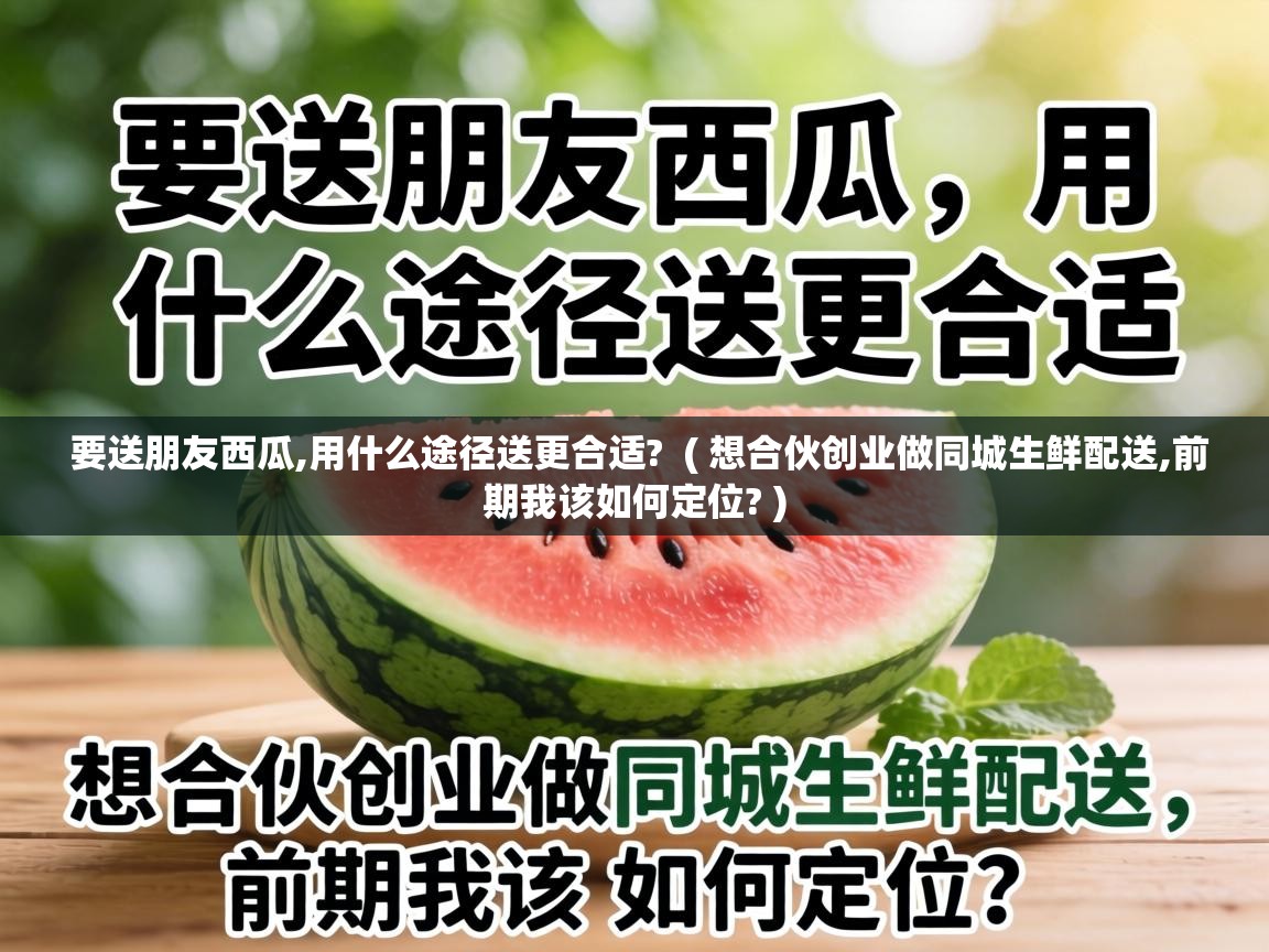  要送朋友西瓜,用什么途径送更合适?  ( 想合伙创业做同城生鲜配送,前期我该如何定位? )
