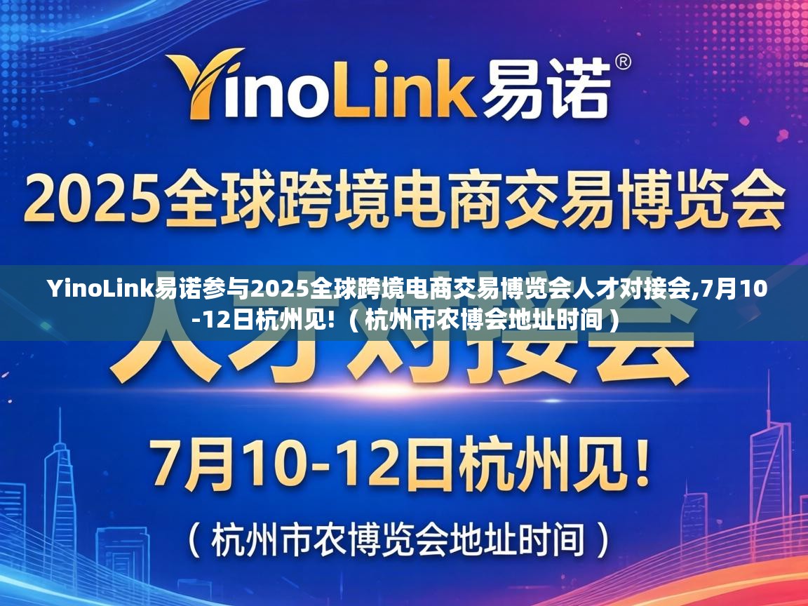  YinoLink易诺参与2025全球跨境电商交易博览会人才对接会,7月10-12日杭州见!  ( 杭州市农博会地址时间 )