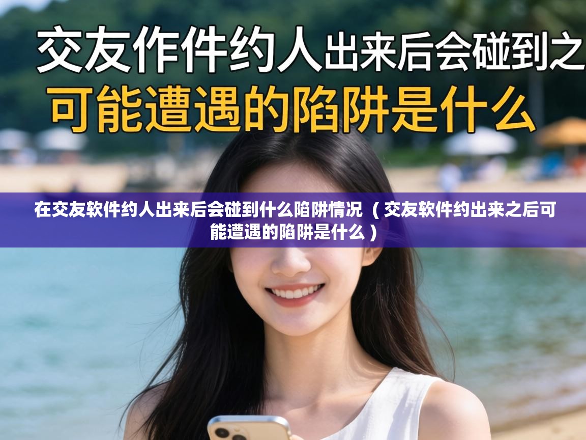  在交友软件约人出来后会碰到什么陷阱情况  ( 交友软件约出来之后可能遭遇的陷阱是什么 )
