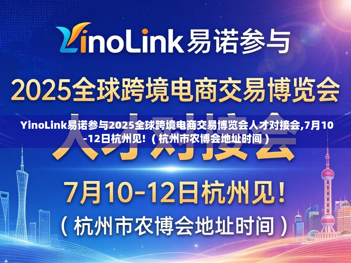  YinoLink易诺参与2025全球跨境电商交易博览会人才对接会,7月10-12日杭州见!  ( 杭州市农博会地址时间 )