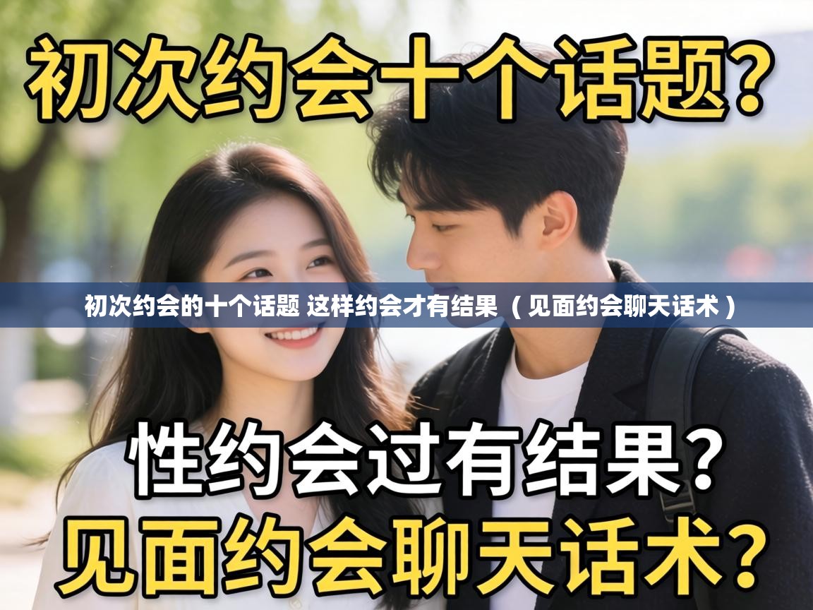 初次约会的十个话题 这样约会才有结果  ( 见面约会聊天话术 )