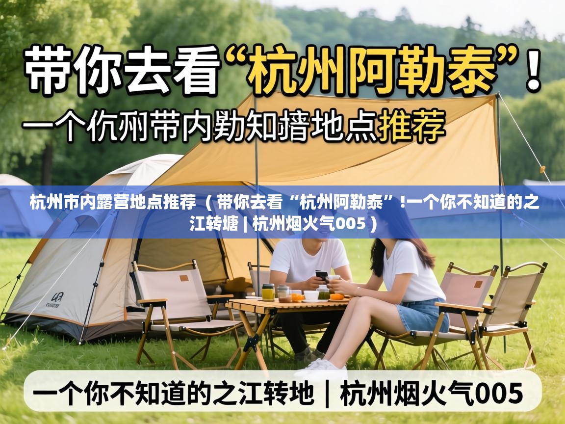  杭州市内露营地点推荐  ( 带你去看“杭州阿勒泰”!一个你不知道的之江转塘 | 杭州烟火气005 )