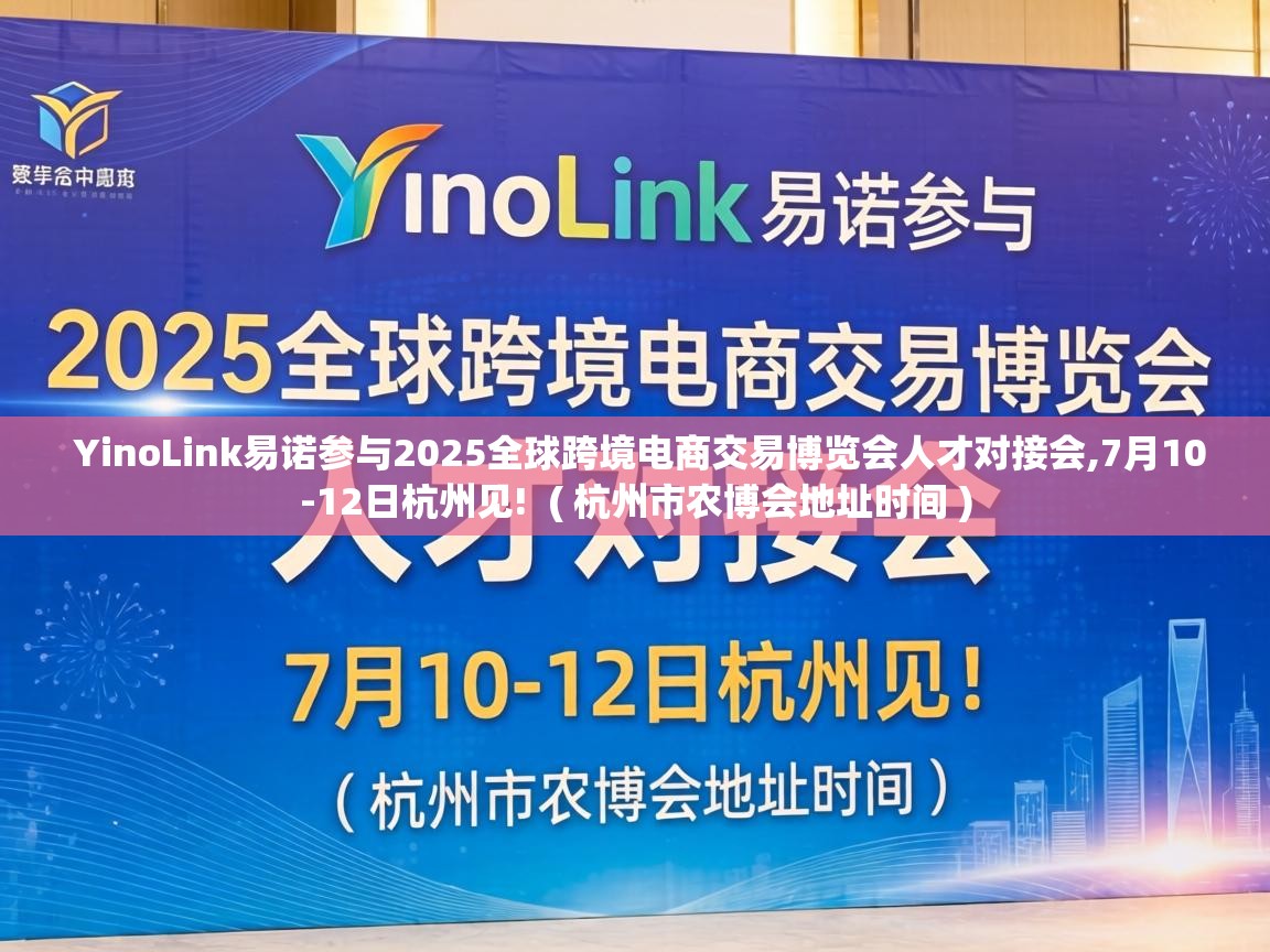  YinoLink易诺参与2025全球跨境电商交易博览会人才对接会,7月10-12日杭州见!  ( 杭州市农博会地址时间 )