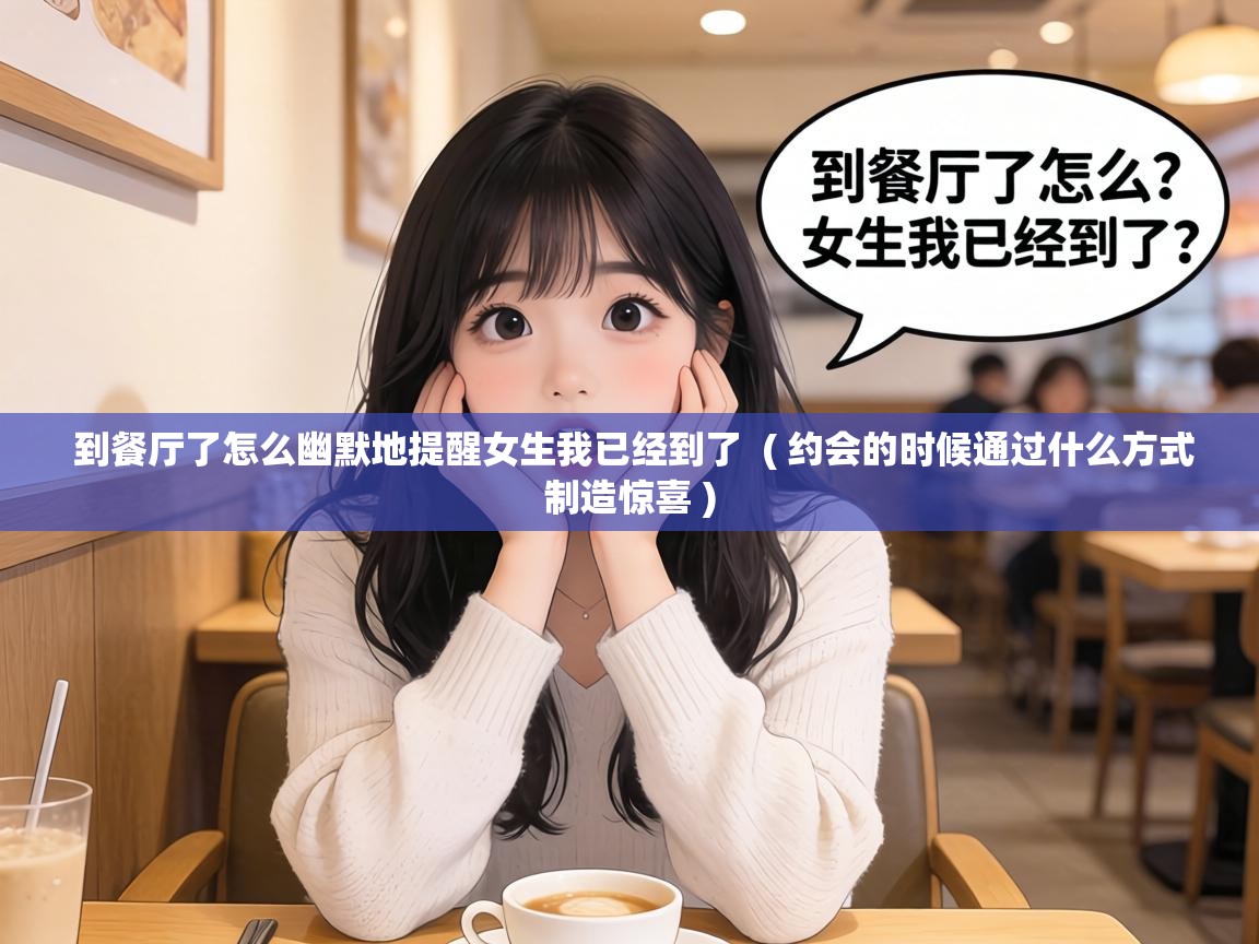  到餐厅了怎么幽默地提醒女生我已经到了  ( 约会的时候通过什么方式制造惊喜 )