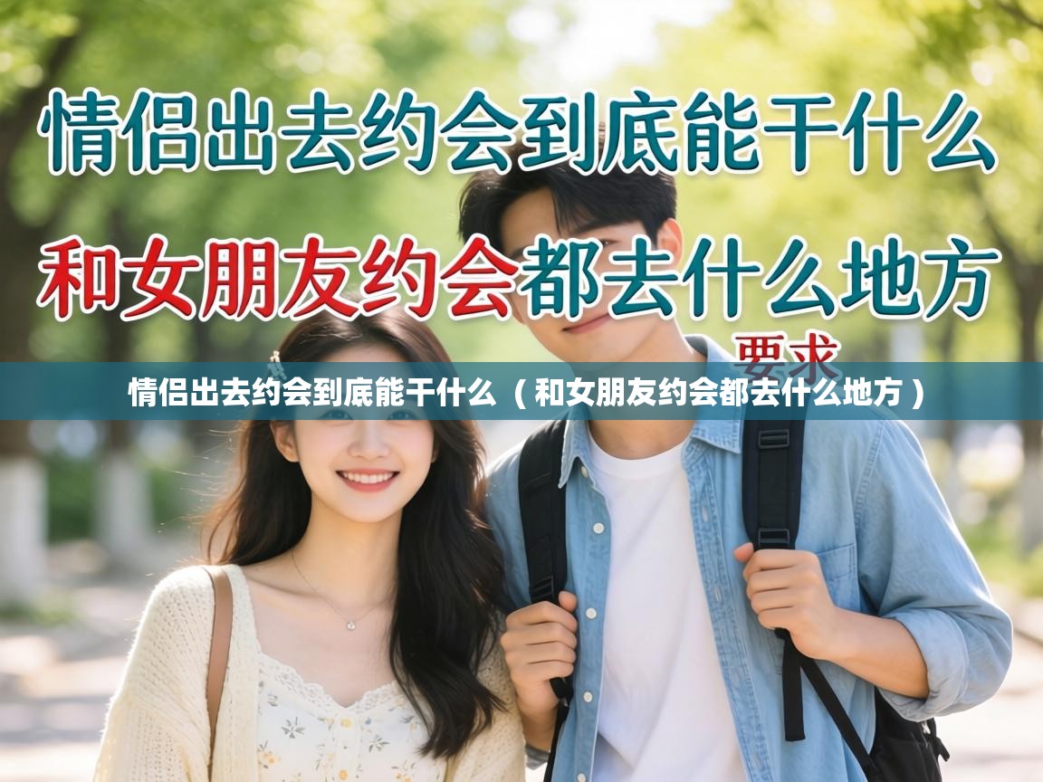  情侣出去约会到底能干什么  ( 和女朋友约会都去什么地方 )