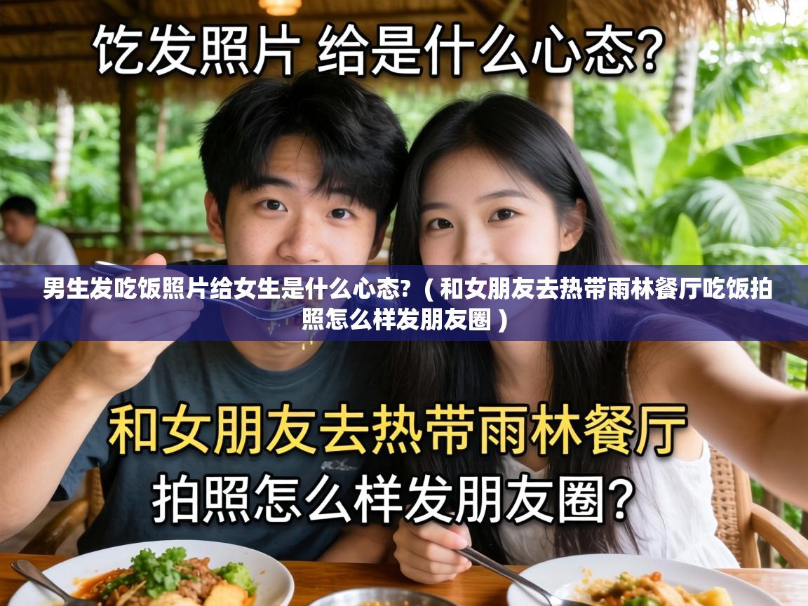  男生发吃饭照片给女生是什么心态?  ( 和女朋友去热带雨林餐厅吃饭拍照怎么样发朋友圈 )