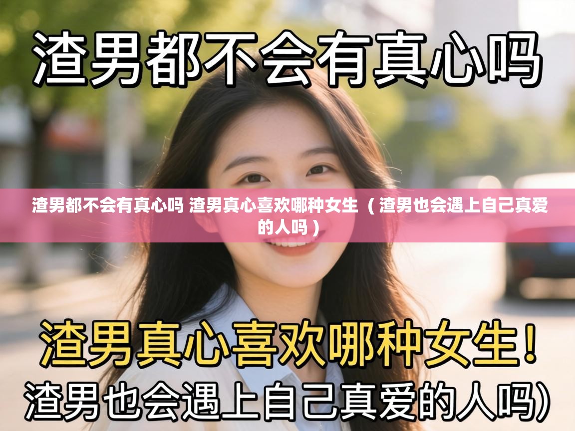  渣男都不会有真心吗 渣男真心喜欢哪种女生  ( 渣男也会遇上自己真爱的人吗 )