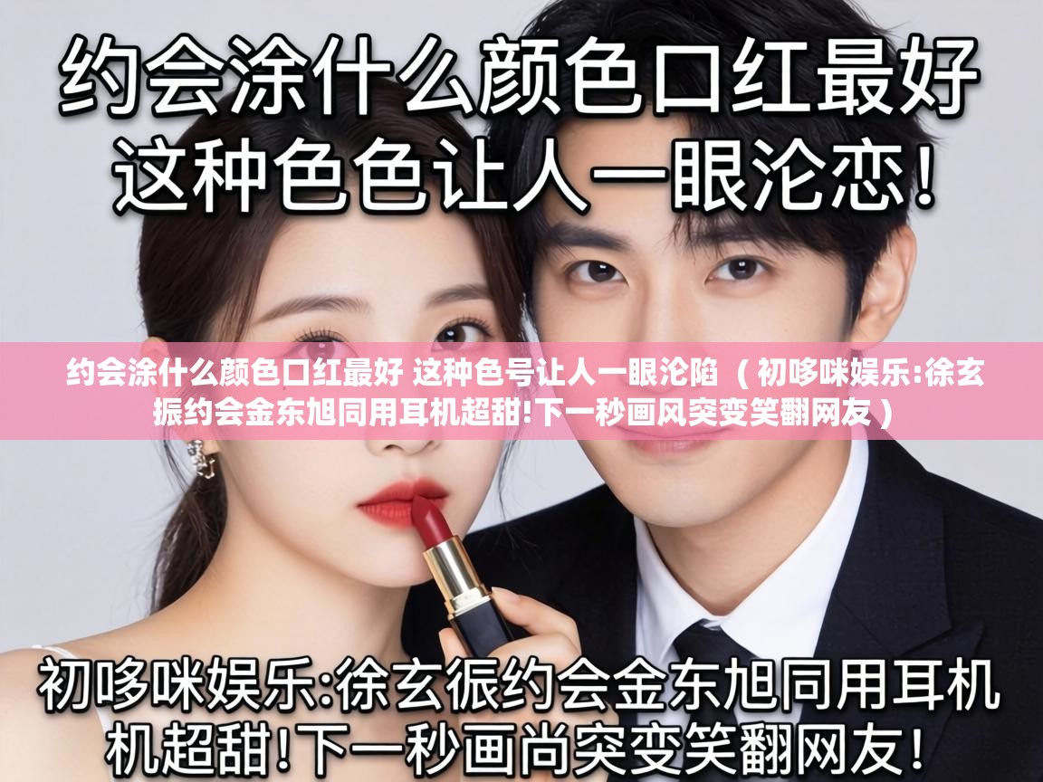  约会涂什么颜色口红最好 这种色号让人一眼沦陷  ( 初哆咪娱乐:徐玄振约会金东旭同用耳机超甜!下一秒画风突变笑翻网友 )