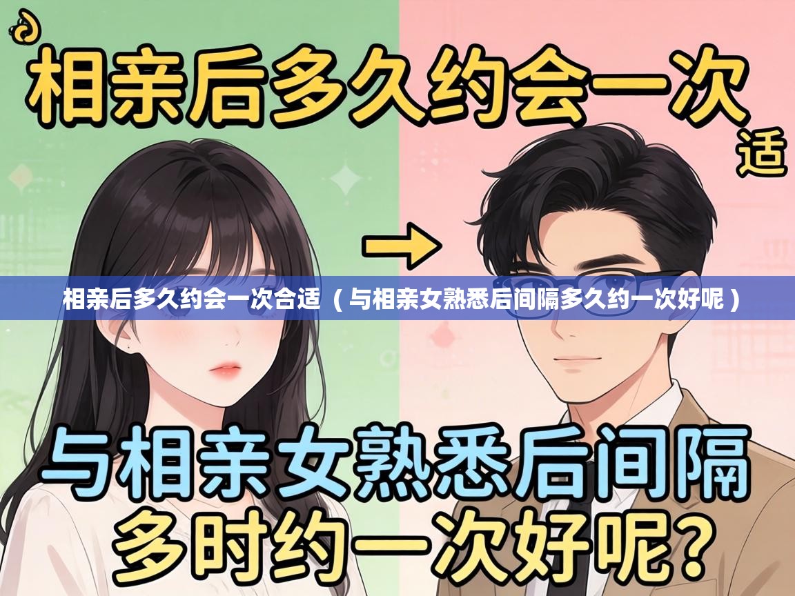  相亲后多久约会一次合适  ( 与相亲女熟悉后间隔多久约一次好呢 )