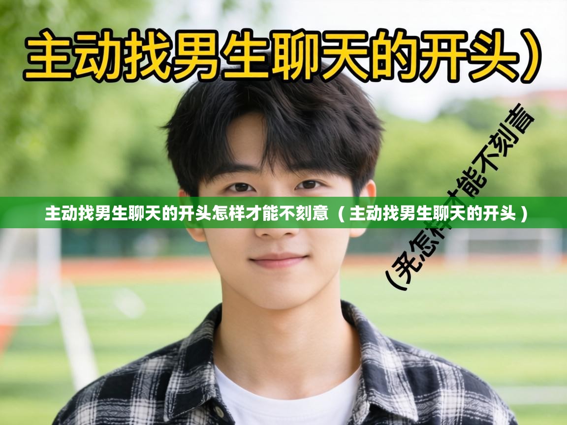  主动找男生聊天的开头怎样才能不刻意  ( 主动找男生聊天的开头 )
