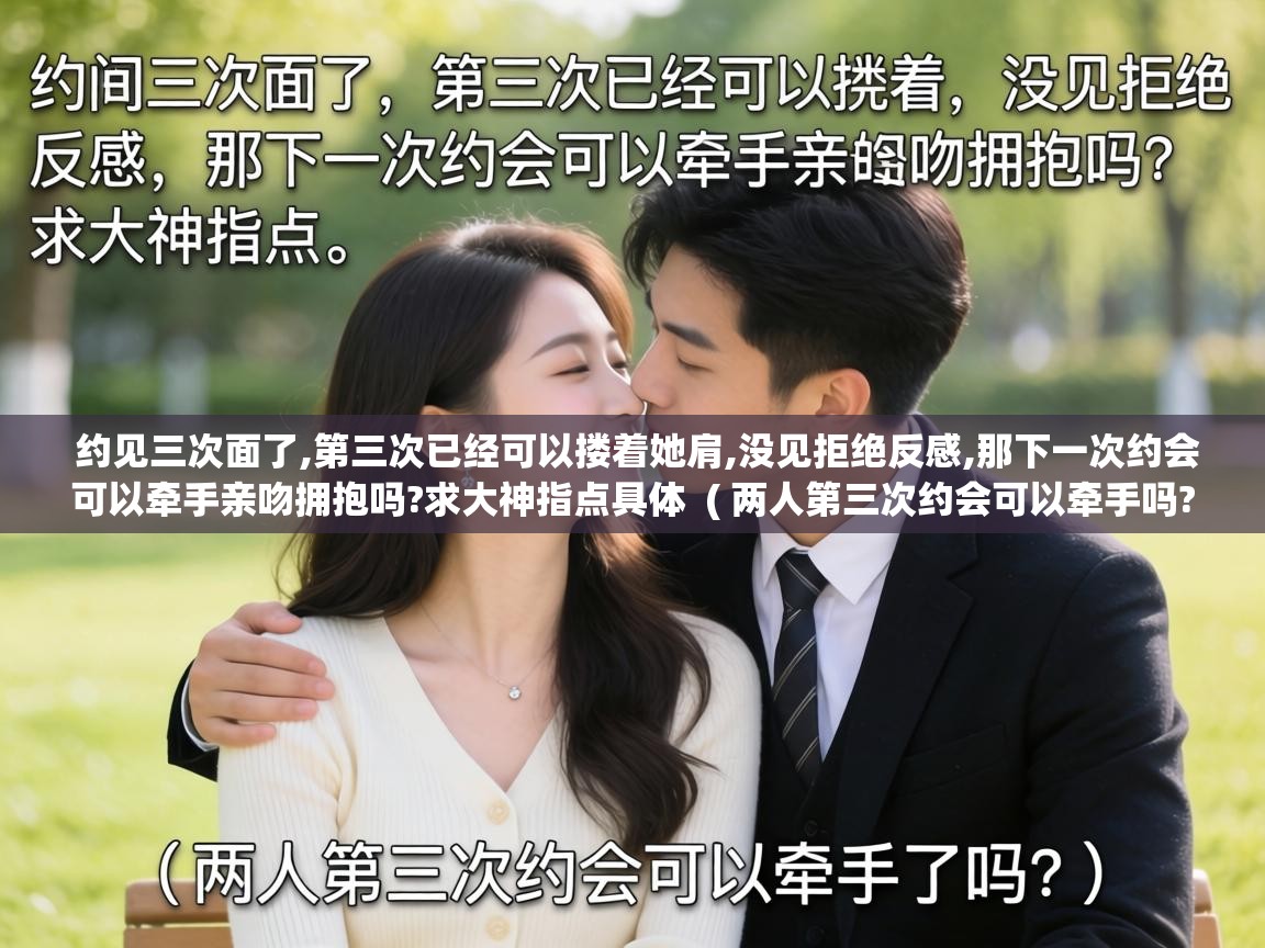  约见三次面了,第三次已经可以搂着她肩,没见拒绝反感,那下一次约会可以牵手亲吻拥抱吗?求大神指点具体  ( 两人第三次约会可以牵手吗? )