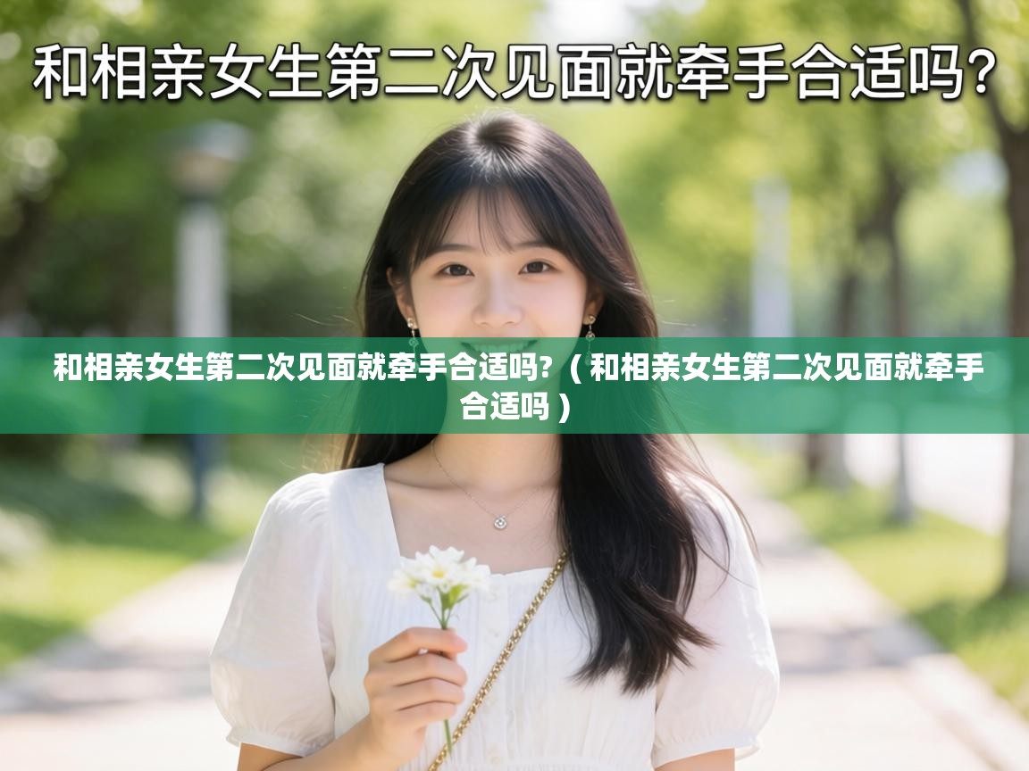  和相亲女生第二次见面就牵手合适吗?  ( 和相亲女生第二次见面就牵手合适吗 )
