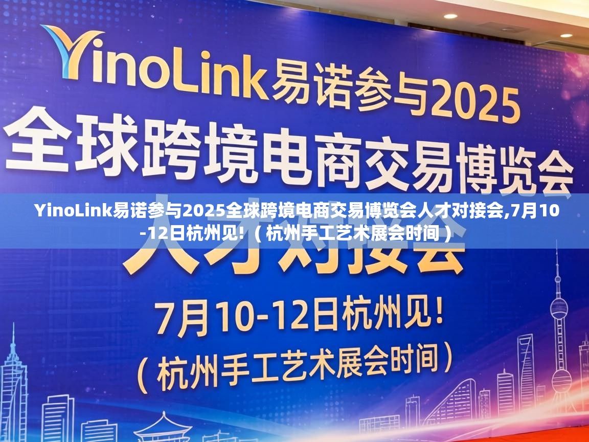  YinoLink易诺参与2025全球跨境电商交易博览会人才对接会,7月10-12日杭州见!  ( 杭州手工艺术展会时间 )