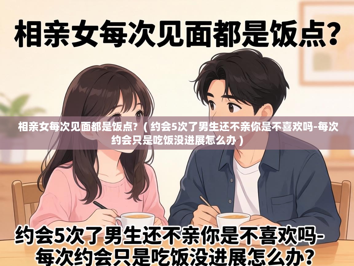  相亲女每次见面都是饭点?  ( 约会5次了男生还不亲你是不喜欢吗-每次约会只是吃饭没进展怎么办 )