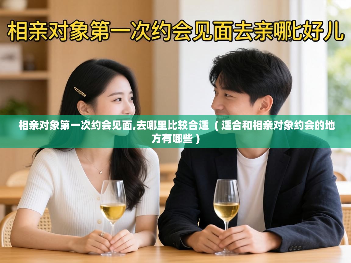  相亲对象第一次约会见面,去哪里比较合适  ( 适合和相亲对象约会的地方有哪些 )
