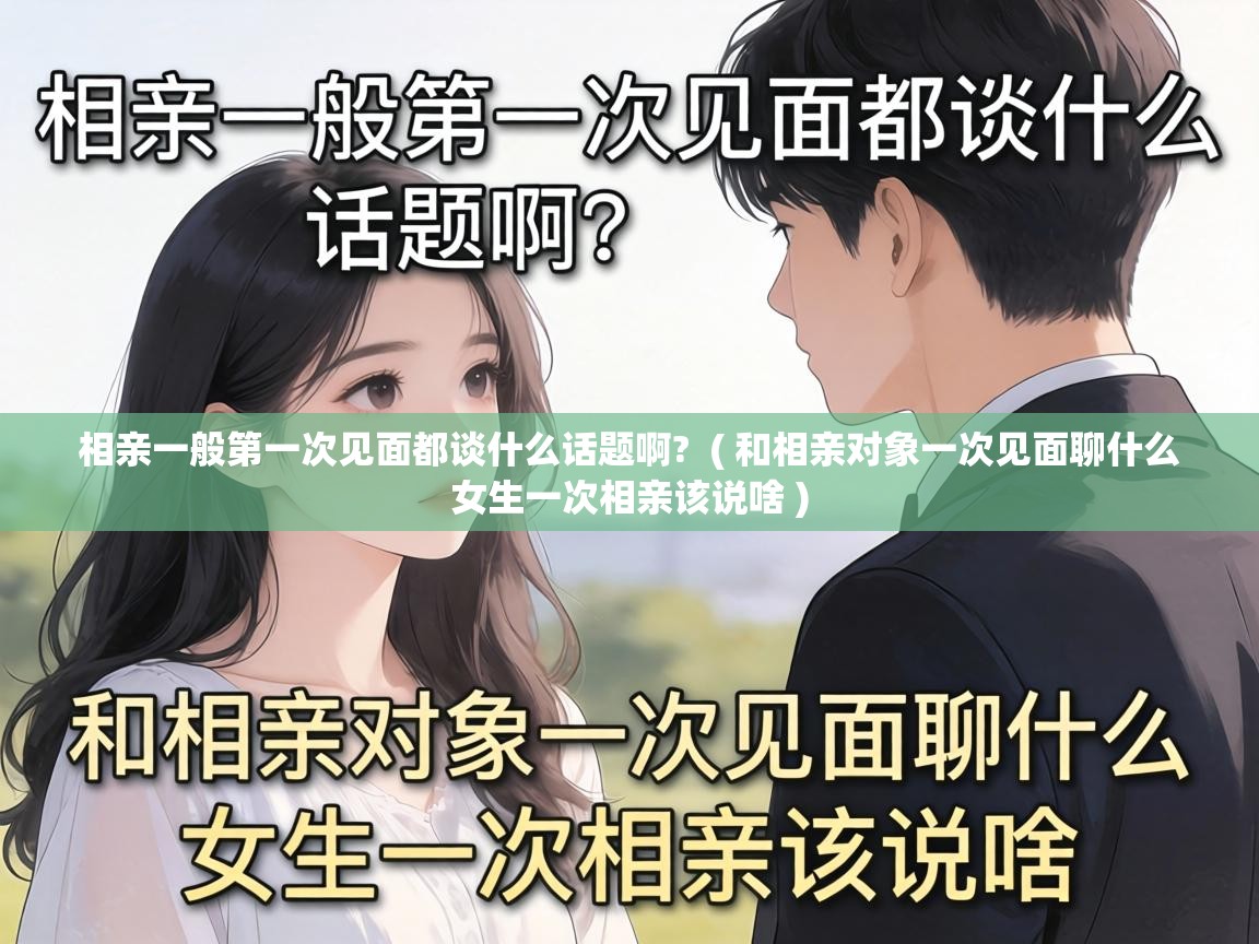  相亲一般第一次见面都谈什么话题啊?  ( 和相亲对象一次见面聊什么 女生一次相亲该说啥 )