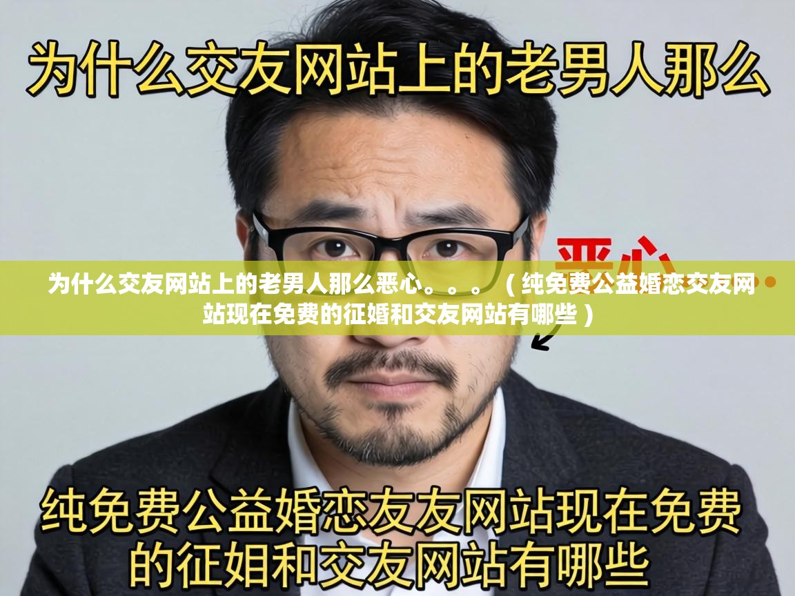  为什么交友网站上的老男人那么恶心。。。  ( 纯免费公益婚恋交友网站现在免费的征婚和交友网站有哪些 )