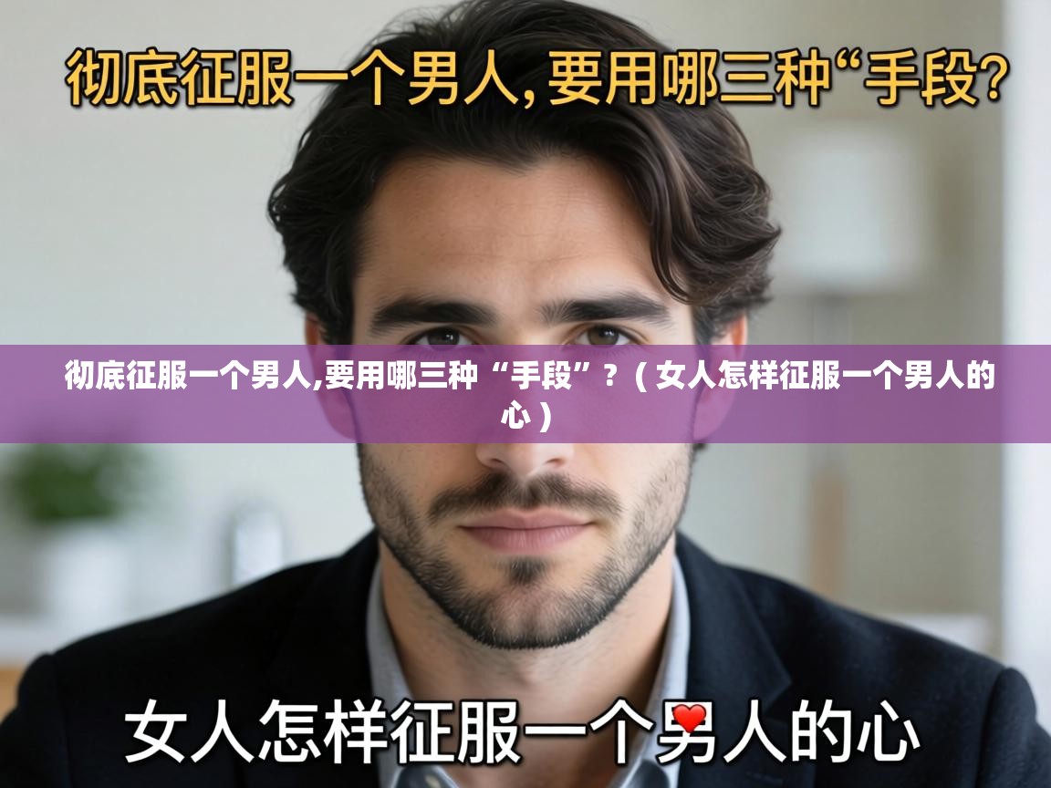  彻底征服一个男人,要用哪三种“手段”?  ( 女人怎样征服一个男人的心 )