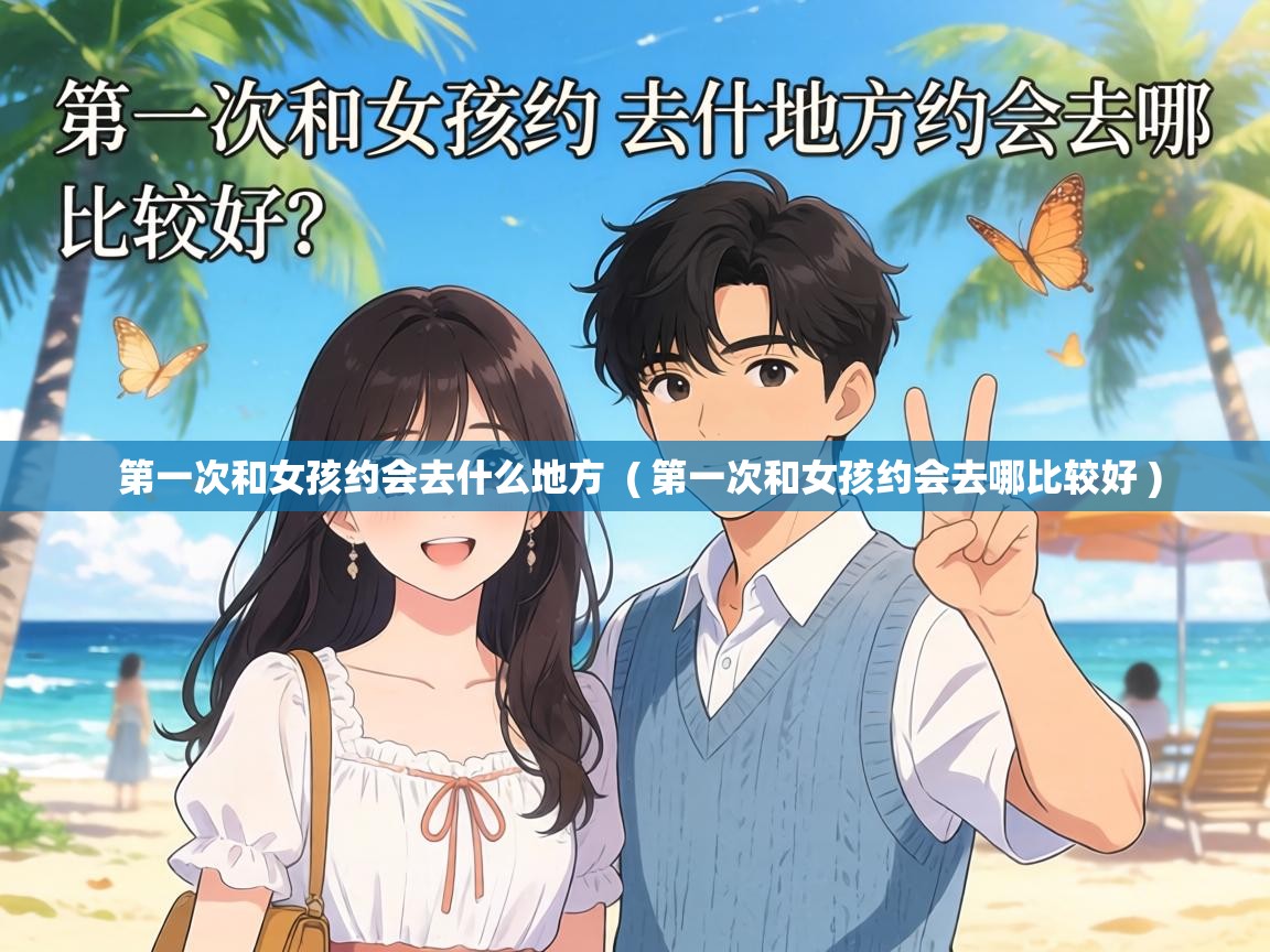  第一次和女孩约会去什么地方  ( 第一次和女孩约会去哪比较好 )