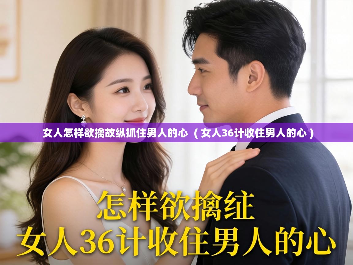  女人怎样欲擒故纵抓住男人的心  ( 女人36计收住男人的心 )