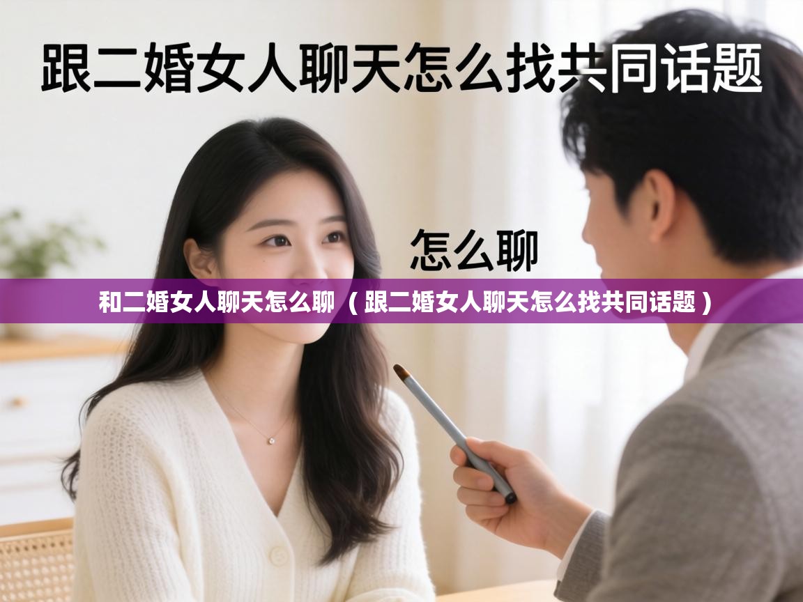  和二婚女人聊天怎么聊  ( 跟二婚女人聊天怎么找共同话题 )