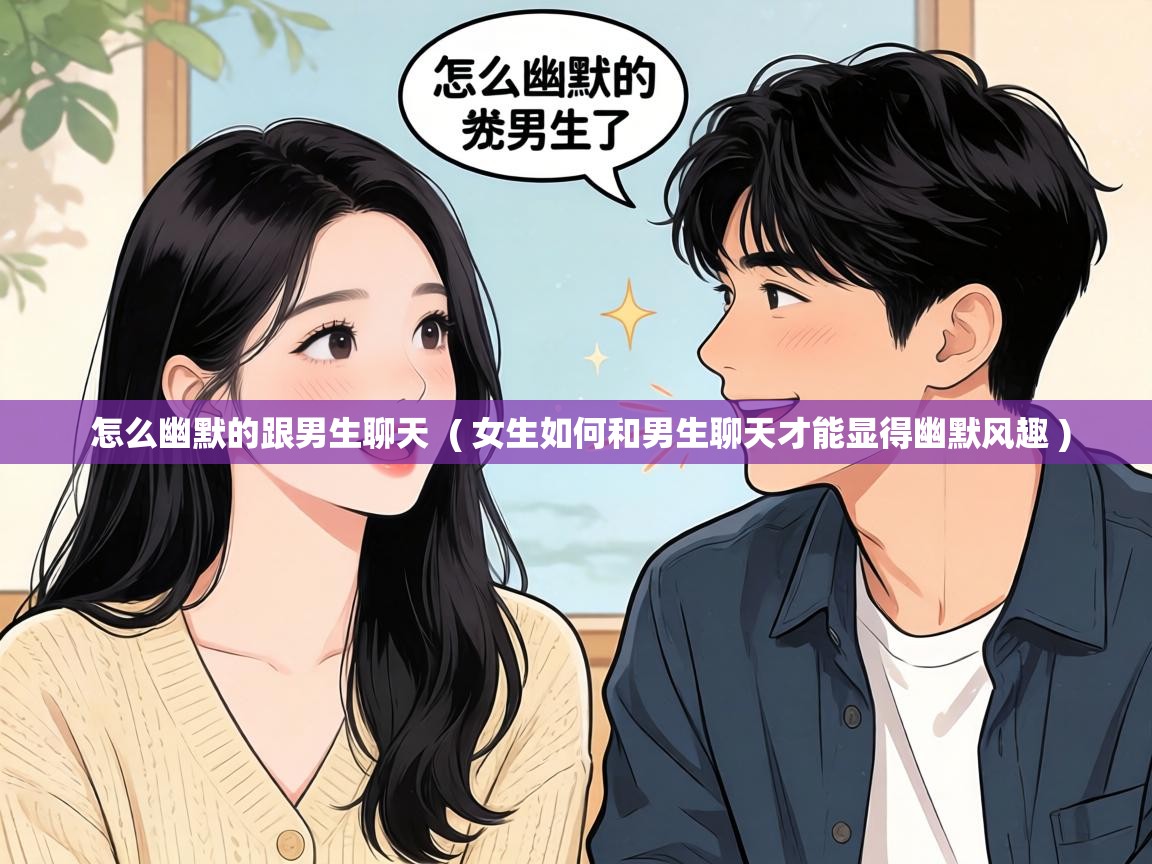  怎么幽默的跟男生聊天  ( 女生如何和男生聊天才能显得幽默风趣 )