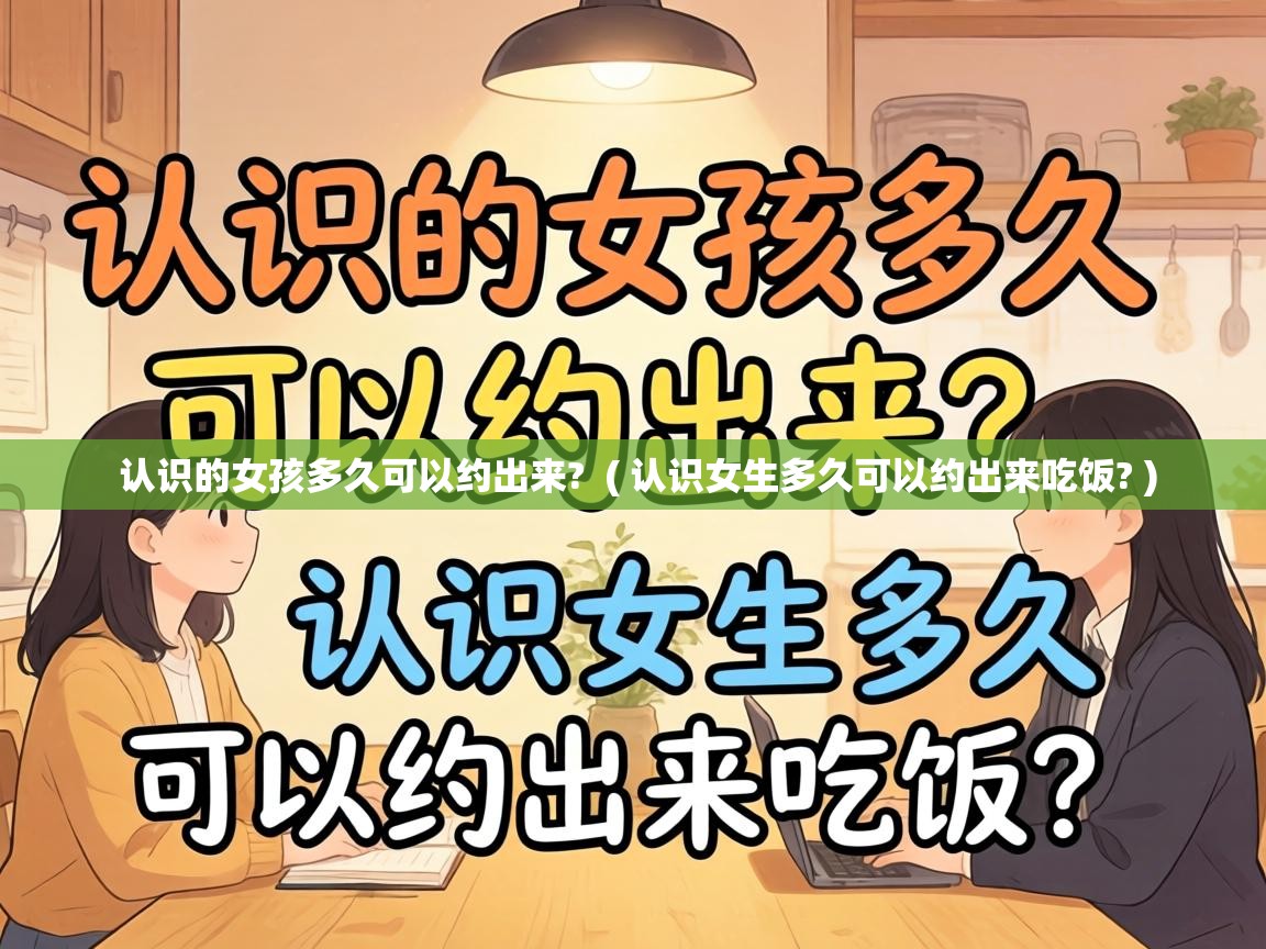  认识的女孩多久可以约出来?  ( 认识女生多久可以约出来吃饭? )
