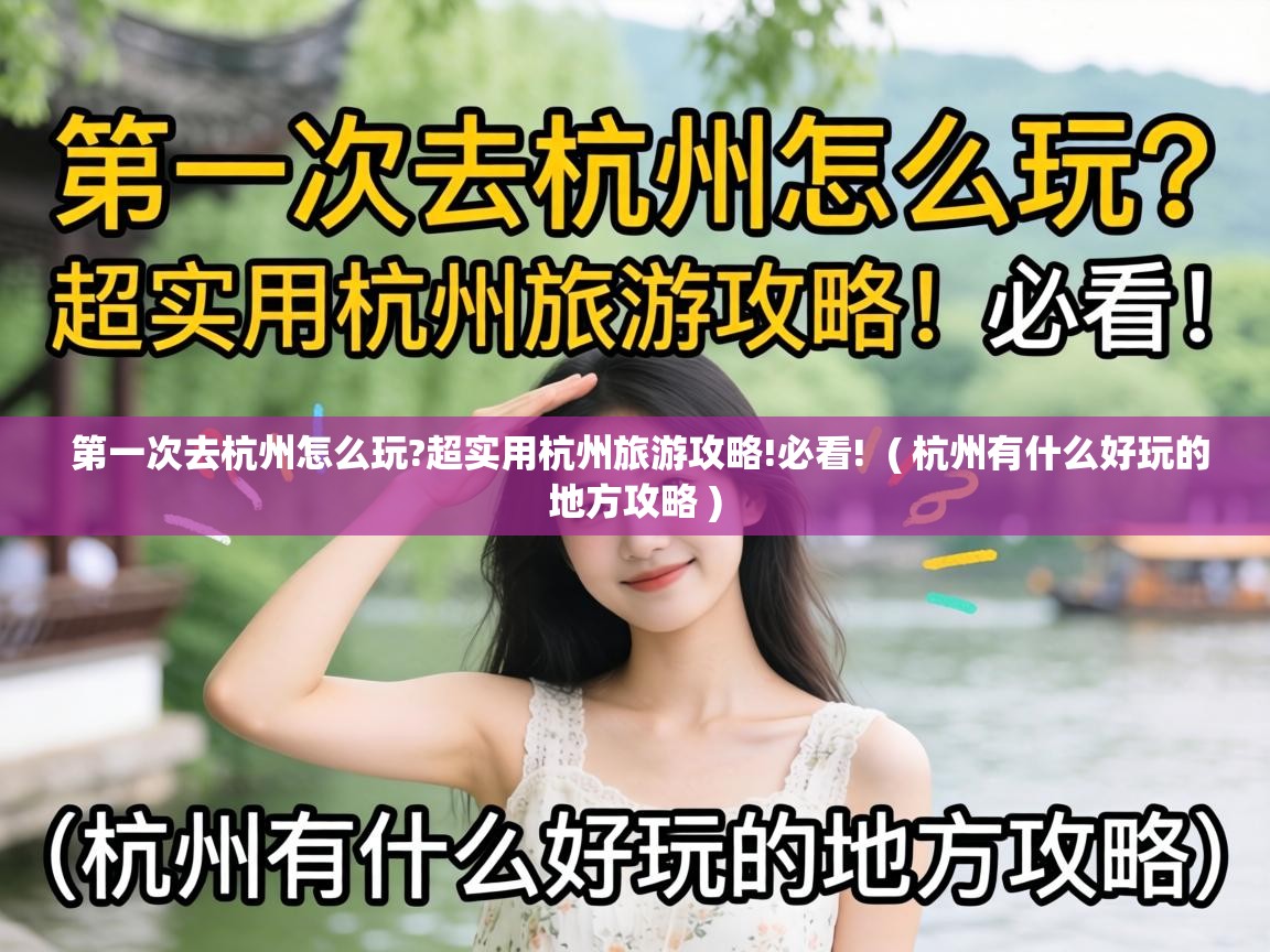  第一次去杭州怎么玩?超实用杭州旅游攻略!必看!  ( 杭州有什么好玩的地方攻略 )