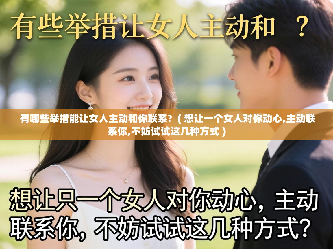  有哪些举措能让女人主动和你联系?  ( 想让一个女人对你动心,主动联系你,不妨试试这几种方式 )