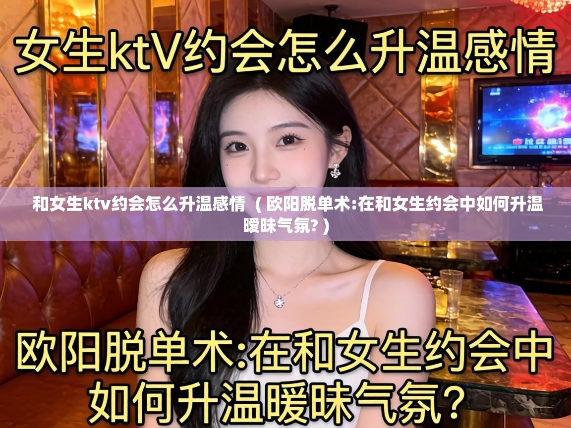  和女生ktv约会怎么升温感情  ( 欧阳脱单术:在和女生约会中如何升温暧昧气氛? )