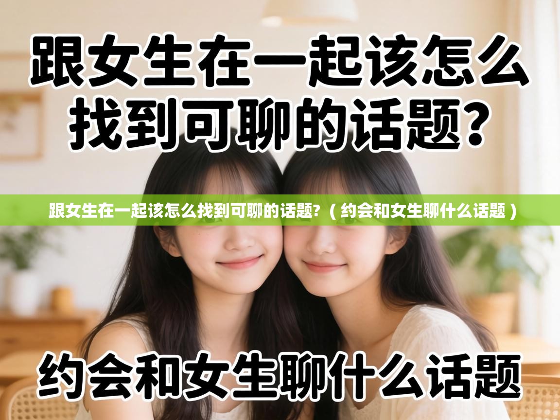  跟女生在一起该怎么找到可聊的话题?  ( 约会和女生聊什么话题 )