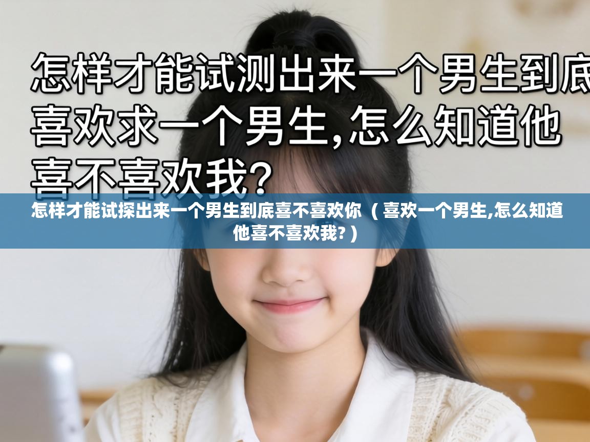  怎样才能试探出来一个男生到底喜不喜欢你  ( 喜欢一个男生,怎么知道他喜不喜欢我? )