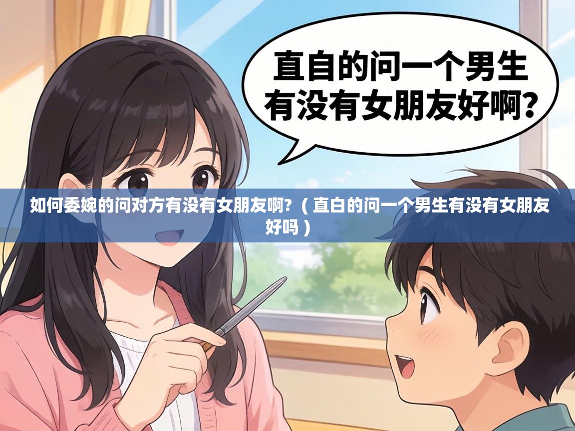  如何委婉的问对方有没有女朋友啊?  ( 直白的问一个男生有没有女朋友好吗 )