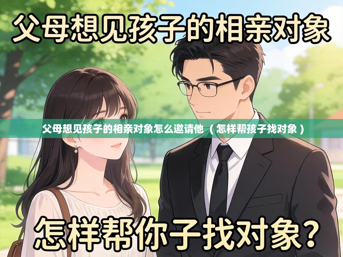  父母想见孩子的相亲对象怎么邀请他  ( 怎样帮孩子找对象 )