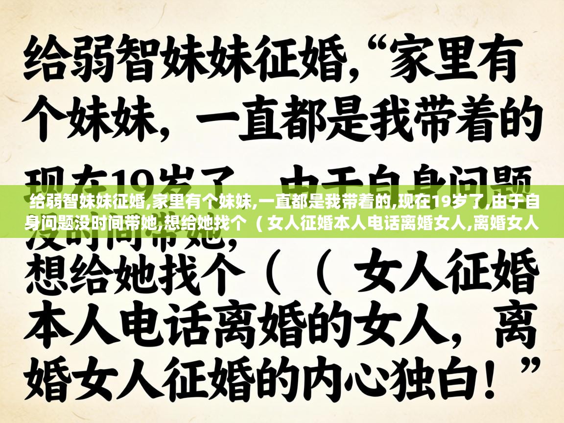  给弱智妹妹征婚,家里有个妹妹,一直都是我带着的,现在19岁了,由于自身问题没时间带她,想给她找个  ( 女人征婚本人电话离婚女人,离婚女人征婚的内心独白 )