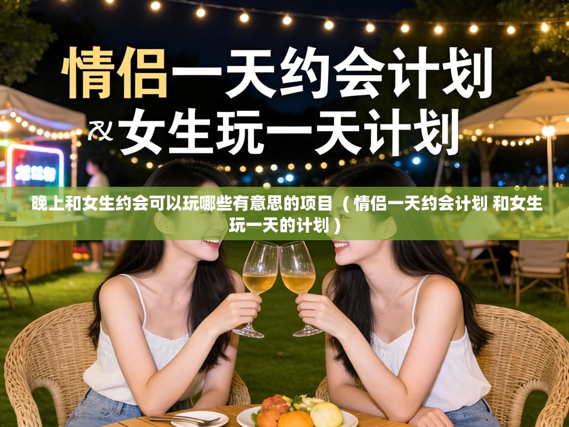  晚上和女生约会可以玩哪些有意思的项目  ( 情侣一天约会计划 和女生玩一天的计划 )