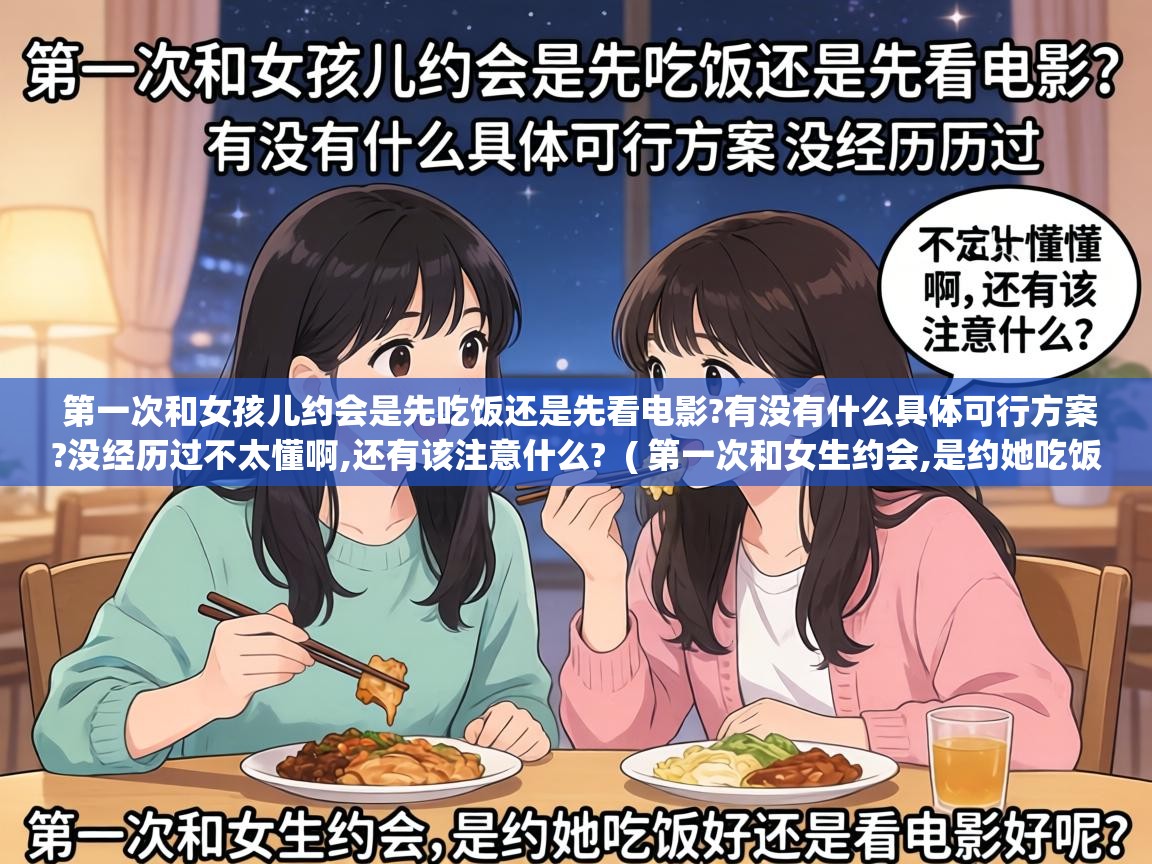  第一次和女孩儿约会是先吃饭还是先看电影?有没有什么具体可行方案?没经历过不太懂啊,还有该注意什么?  ( 第一次和女生约会,是约她吃饭好还是看电影好呢? )