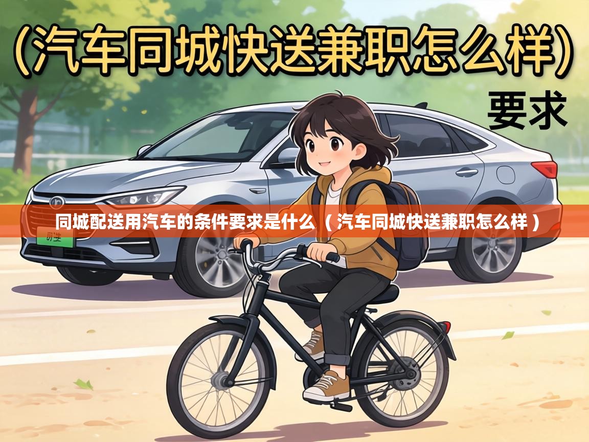  同城配送用汽车的条件要求是什么  ( 汽车同城快送兼职怎么样 )