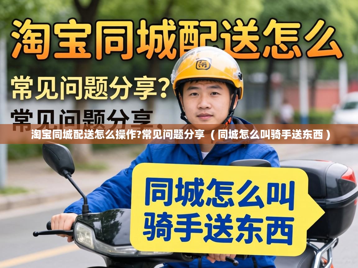  淘宝同城配送怎么操作?常见问题分享  ( 同城怎么叫骑手送东西 )