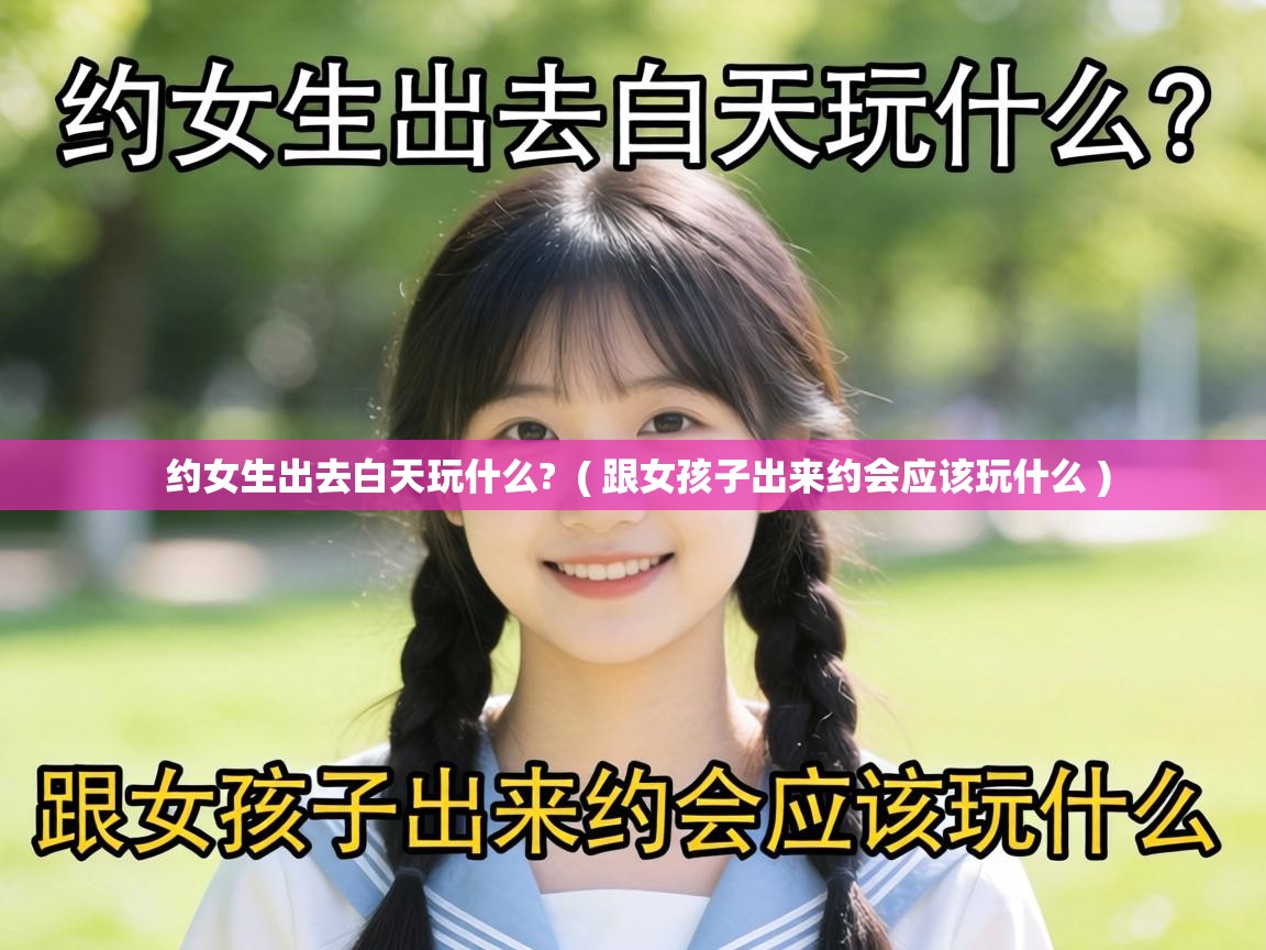  约女生出去白天玩什么?  ( 跟女孩子出来约会应该玩什么 )