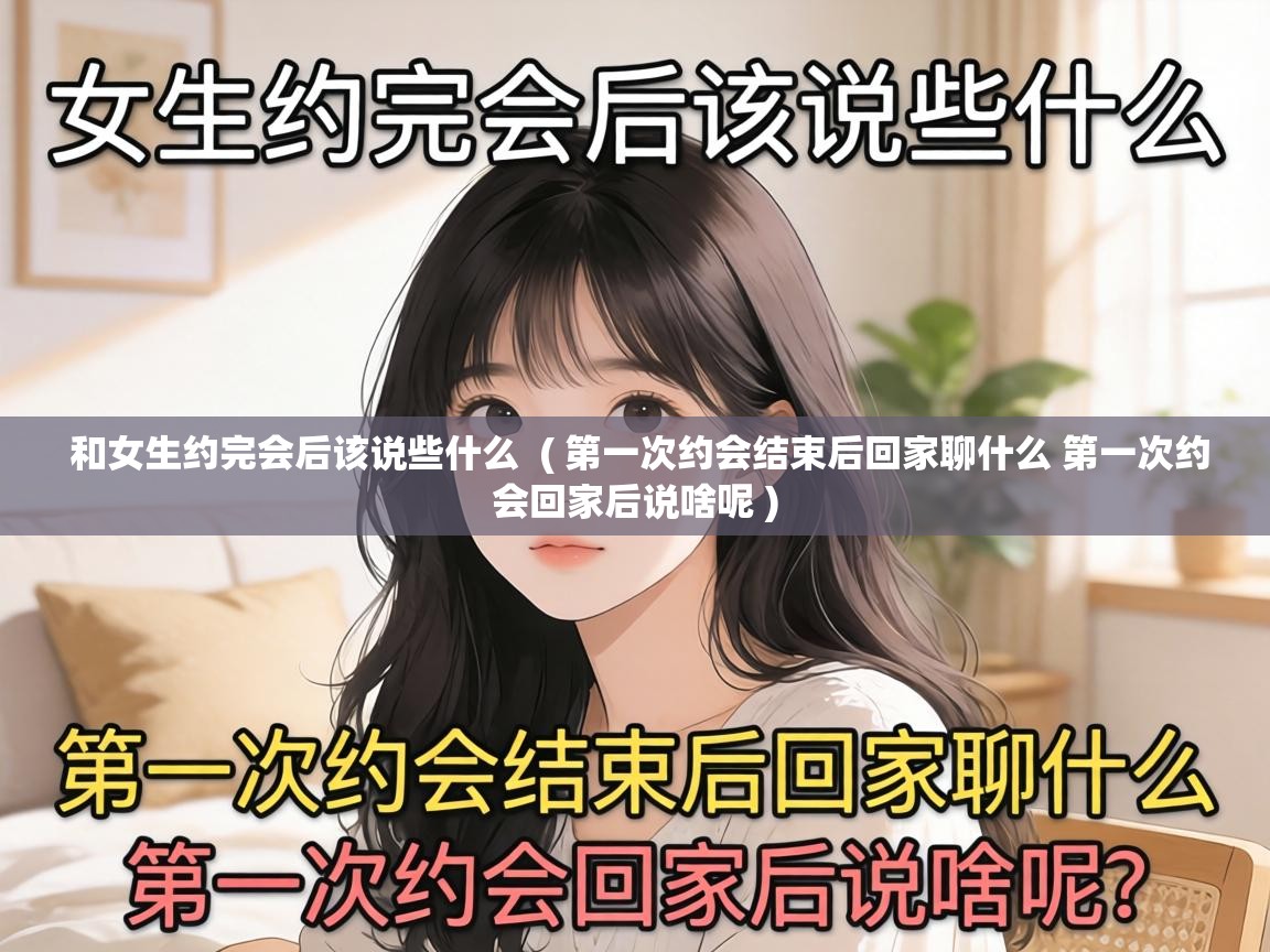 和女生约完会后该说些什么  ( 第一次约会结束后回家聊什么 第一次约会回家后说啥呢 )