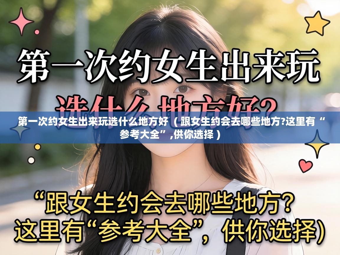  第一次约女生出来玩选什么地方好  ( 跟女生约会去哪些地方?这里有“参考大全”,供你选择 )